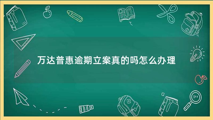 萬達(dá)普惠逾期立案真的嗎怎么辦理